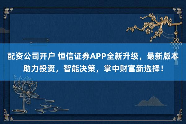 配资公司开户 恒信证券APP全新升级，最新版本助力投资，智能决策，掌中财富新选择！