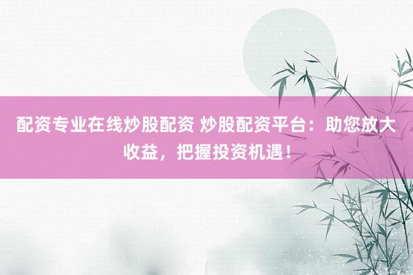 配资专业在线炒股配资 炒股配资平台：助您放大收益，把握投资机遇！