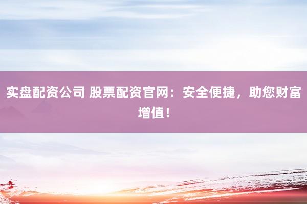实盘配资公司 股票配资官网：安全便捷，助您财富增值！