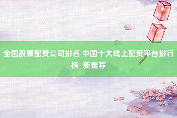 全国股票配资公司排名 中国十大线上配资平台排行榜  新推荐