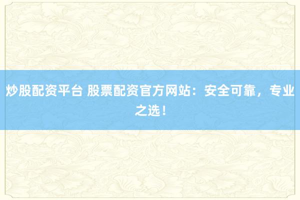 炒股配资平台 股票配资官方网站：安全可靠，专业之选！