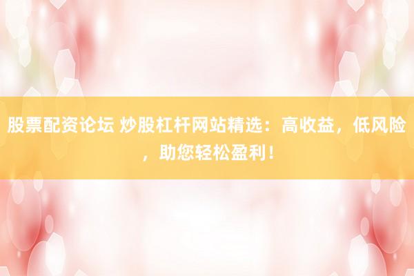 股票配资论坛 炒股杠杆网站精选：高收益，低风险，助您轻松盈利！