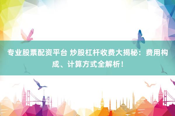 专业股票配资平台 炒股杠杆收费大揭秘：费用构成、计算方式全解析！