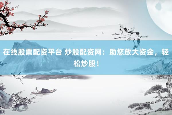 在线股票配资平台 炒股配资网：助您放大资金，轻松炒股！