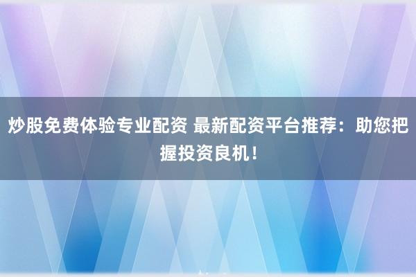 炒股免费体验专业配资 最新配资平台推荐：助您把握投资良机！
