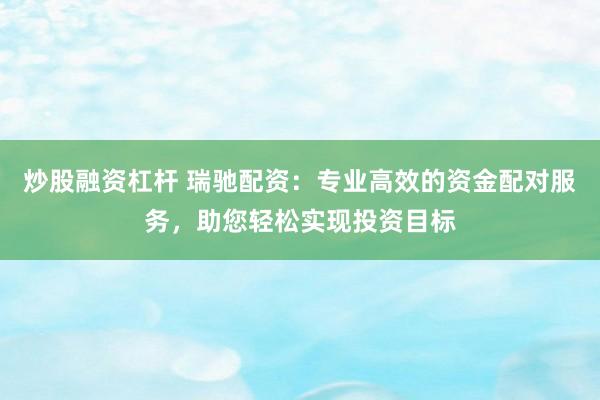 炒股融资杠杆 瑞驰配资：专业高效的资金配对服务，助您轻松实现投资目标
