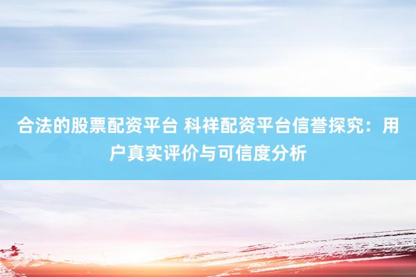 合法的股票配资平台 科祥配资平台信誉探究：用户真实评价与可信度分析