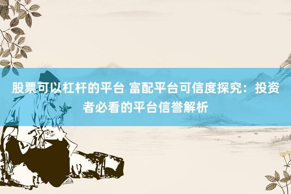 股票可以杠杆的平台 富配平台可信度探究：投资者必看的平台信誉解析