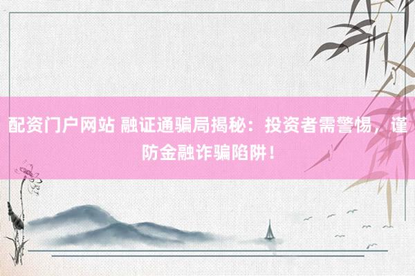 配资门户网站 融证通骗局揭秘：投资者需警惕，谨防金融诈骗陷阱！