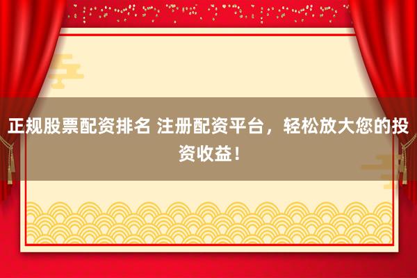 正规股票配资排名 注册配资平台，轻松放大您的投资收益！