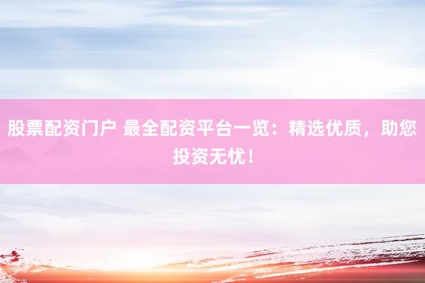 股票配资门户 最全配资平台一览：精选优质，助您投资无忧！