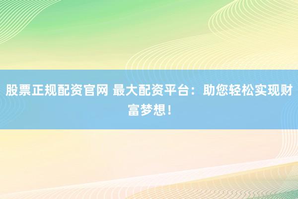 股票正规配资官网 最大配资平台：助您轻松实现财富梦想！