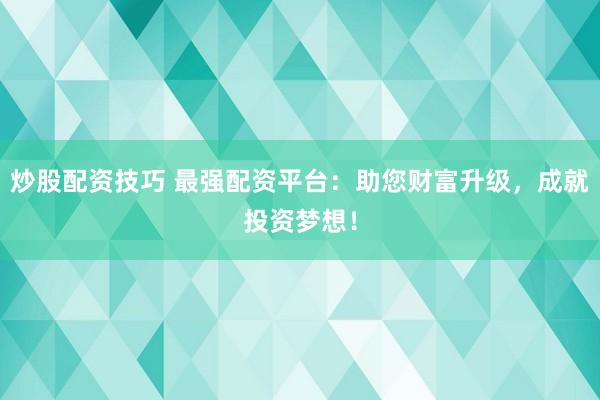 炒股配资技巧 最强配资平台：助您财富升级，成就投资梦想！