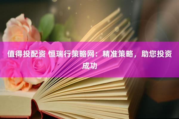 值得投配资 恒瑞行策略网：精准策略，助您投资成功