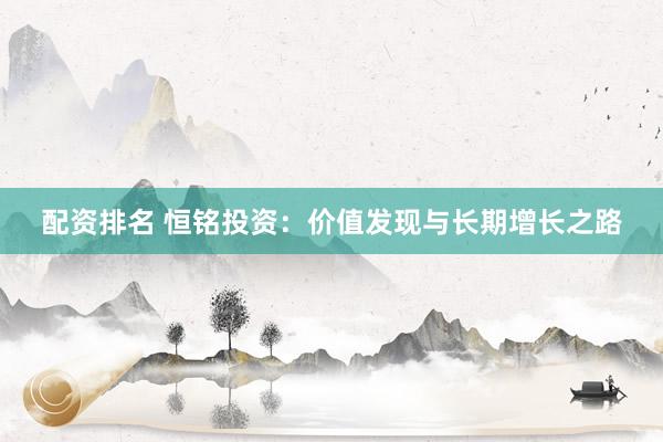 配资排名 恒铭投资：价值发现与长期增长之路