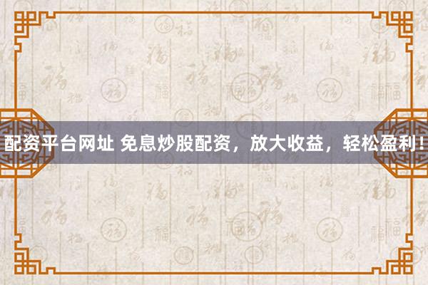 配资平台网址 免息炒股配资，放大收益，轻松盈利！