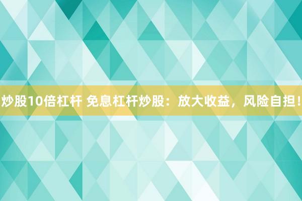 炒股10倍杠杆 免息杠杆炒股：放大收益，风险自担！