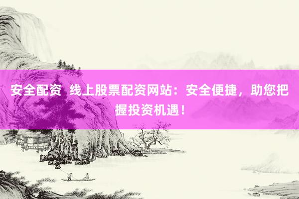安全配资  线上股票配资网站：安全便捷，助您把握投资机遇！