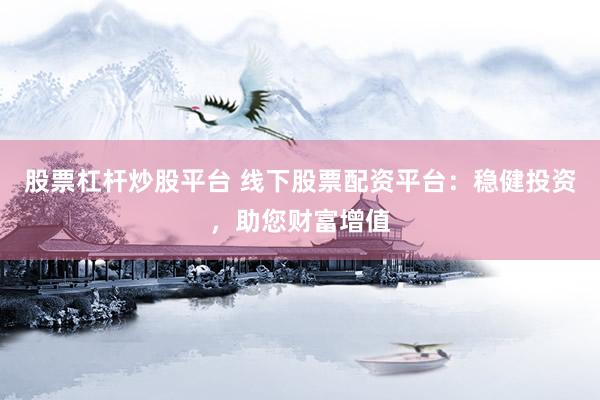 股票杠杆炒股平台 线下股票配资平台：稳健投资，助您财富增值