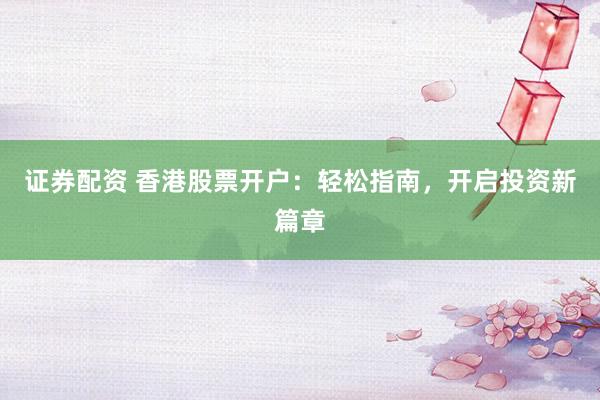 证券配资 香港股票开户：轻松指南，开启投资新篇章