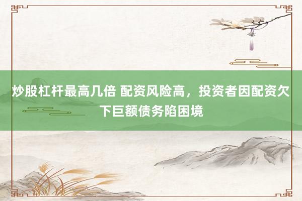 炒股杠杆最高几倍 配资风险高，投资者因配资欠下巨额债务陷困境