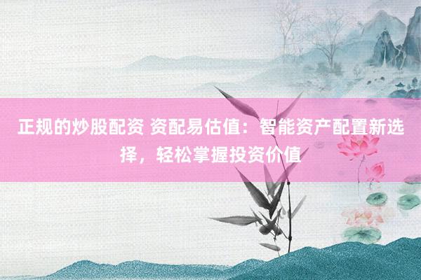 正规的炒股配资 资配易估值：智能资产配置新选择，轻松掌握投资价值