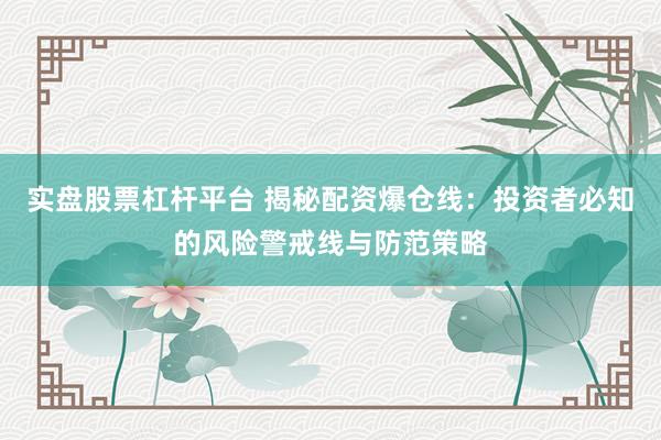 实盘股票杠杆平台 揭秘配资爆仓线：投资者必知的风险警戒线与防范策略