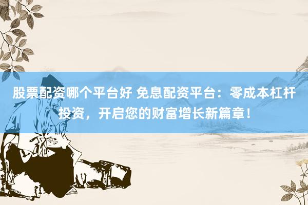 股票配资哪个平台好 免息配资平台：零成本杠杆投资，开启您的财富增长新篇章！