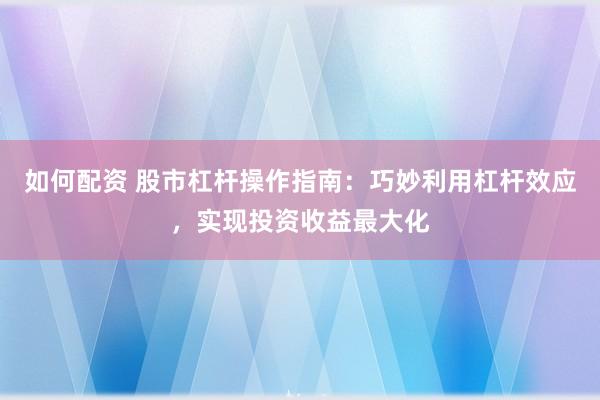 如何配资 股市杠杆操作指南：巧妙利用杠杆效应，实现投资收益最大化