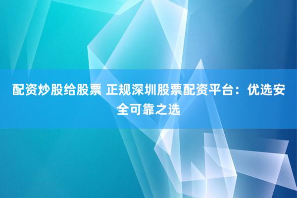 配资炒股给股票 正规深圳股票配资平台：优选安全可靠之选
