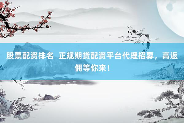 股票配资排名  正规期货配资平台代理招募，高返佣等你来！