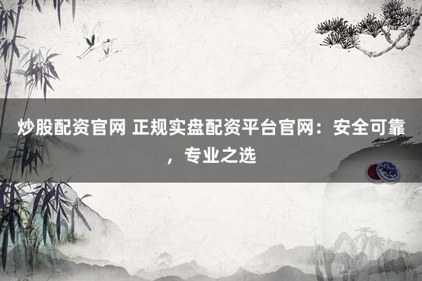 炒股配资官网 正规实盘配资平台官网：安全可靠，专业之选