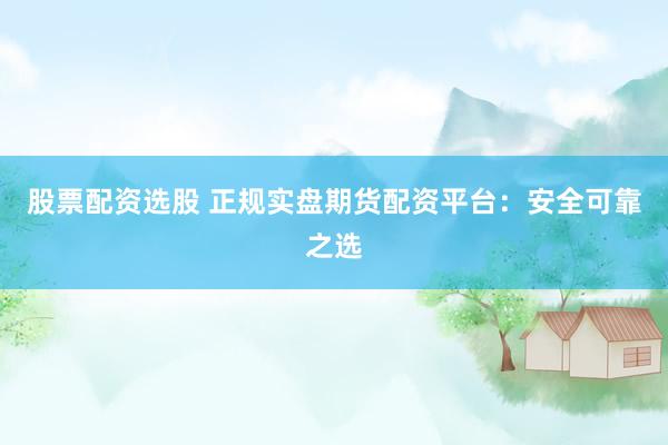 股票配资选股 正规实盘期货配资平台：安全可靠之选