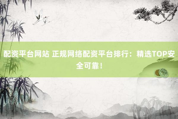 配资平台网站 正规网络配资平台排行：精选TOP安全可靠！