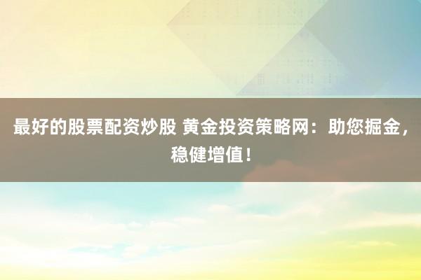 最好的股票配资炒股 黄金投资策略网：助您掘金，稳健增值！
