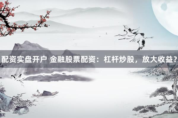 配资实盘开户 金融股票配资：杠杆炒股，放大收益？