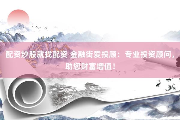 配资炒股就找配资 金融街爱投顾：专业投资顾问，助您财富增值！