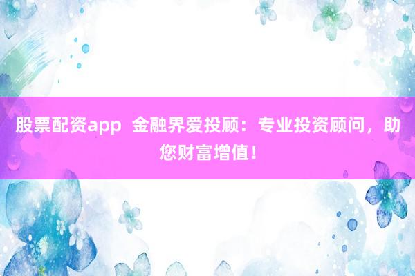 股票配资app  金融界爱投顾：专业投资顾问，助您财富增值！
