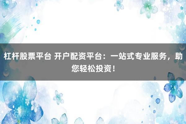 杠杆股票平台 开户配资平台：一站式专业服务，助您轻松投资！