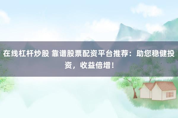在线杠杆炒股 靠谱股票配资平台推荐：助您稳健投资，收益倍增！
