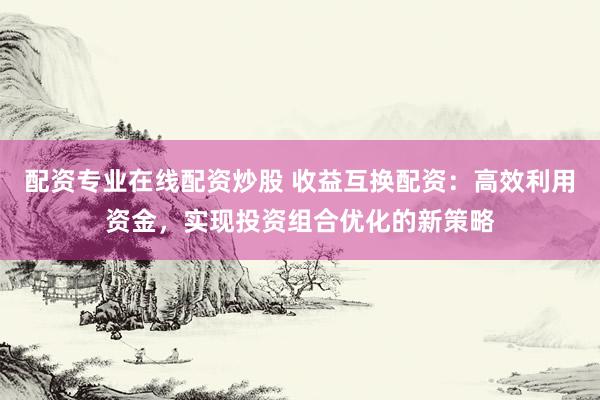 配资专业在线配资炒股 收益互换配资：高效利用资金，实现投资组合优化的新策略