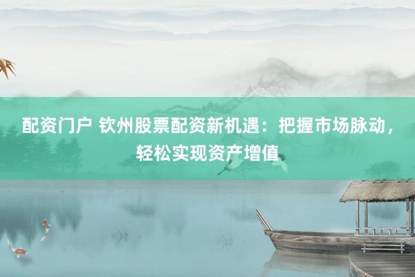 配资门户 钦州股票配资新机遇：把握市场脉动，轻松实现资产增值