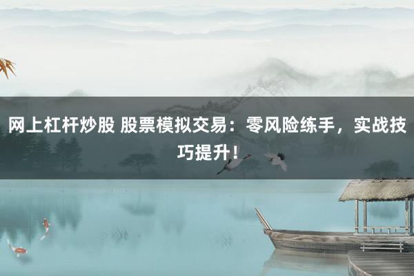 网上杠杆炒股 股票模拟交易：零风险练手，实战技巧提升！