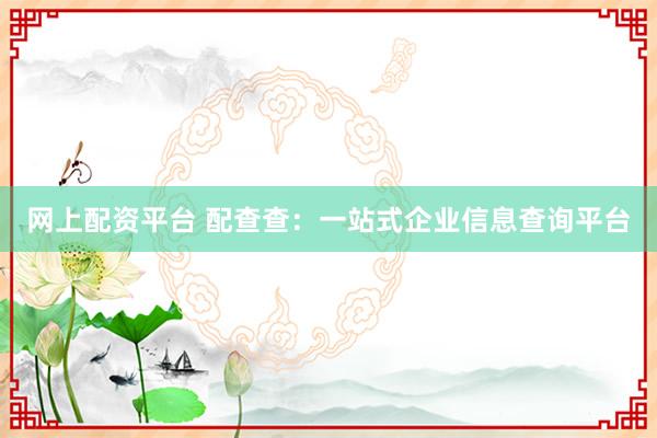网上配资平台 配查查：一站式企业信息查询平台