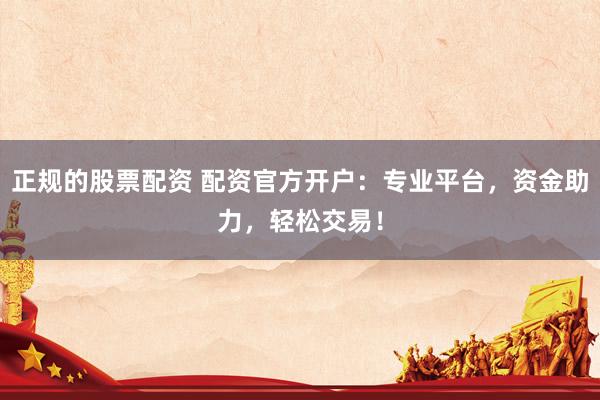 正规的股票配资 配资官方开户：专业平台，资金助力，轻松交易！