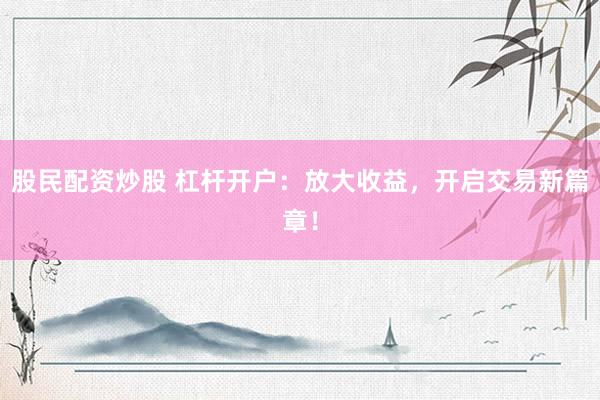 股民配资炒股 杠杆开户：放大收益，开启交易新篇章！