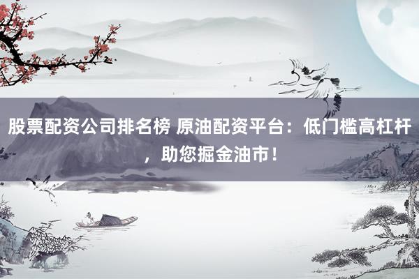股票配资公司排名榜 原油配资平台：低门槛高杠杆，助您掘金油市！