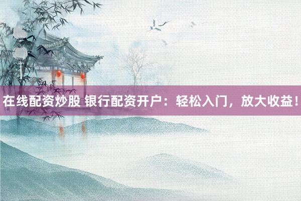 在线配资炒股 银行配资开户：轻松入门，放大收益！