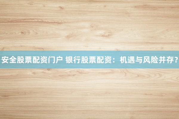 安全股票配资门户 银行股票配资：机遇与风险并存？