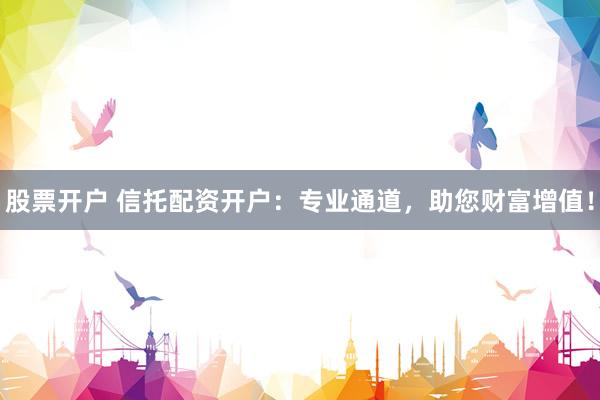 股票开户 信托配资开户：专业通道，助您财富增值！